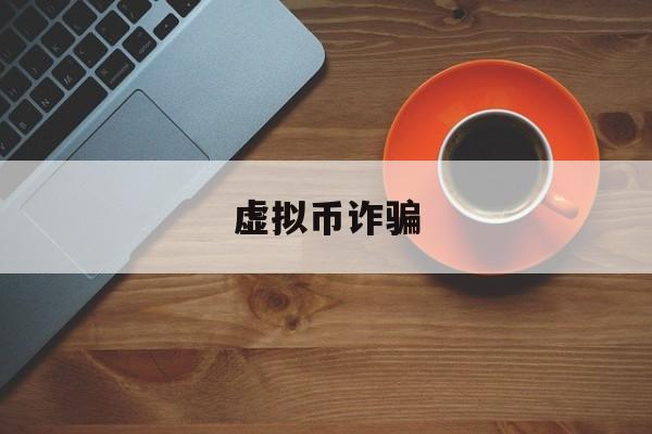 虚拟币诈骗(虚拟币诈骗如何定罪)